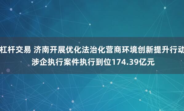 杠杆交易 济南开展优化法治化营商环境创新提升行动 涉企执行案件执行到位174.39亿元