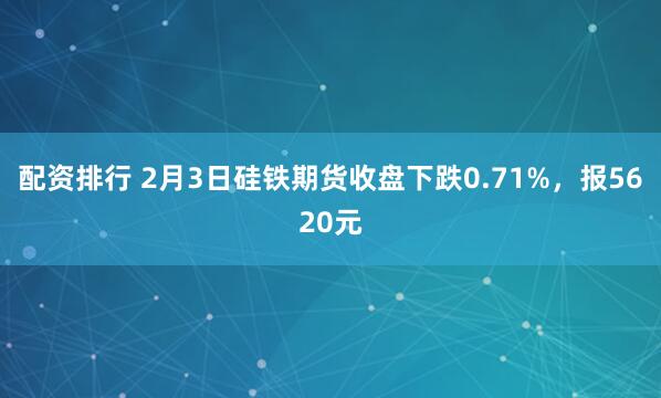 配资排行 2月3日硅铁期货收盘下跌0.71%，报5620元
