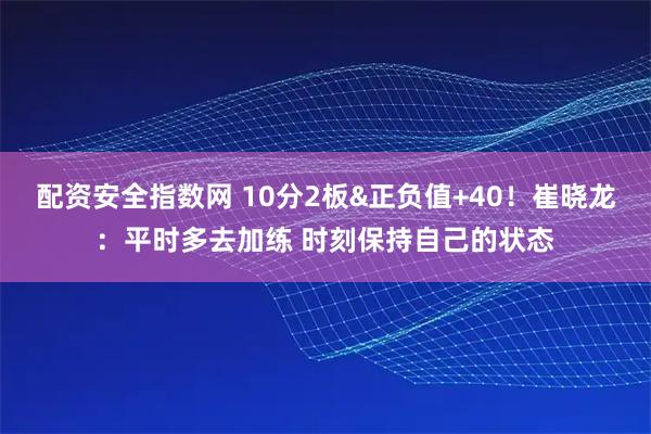 配资安全指数网 10分2板&正负值+40！崔晓龙：平时多去加练 时刻保持自己的状态