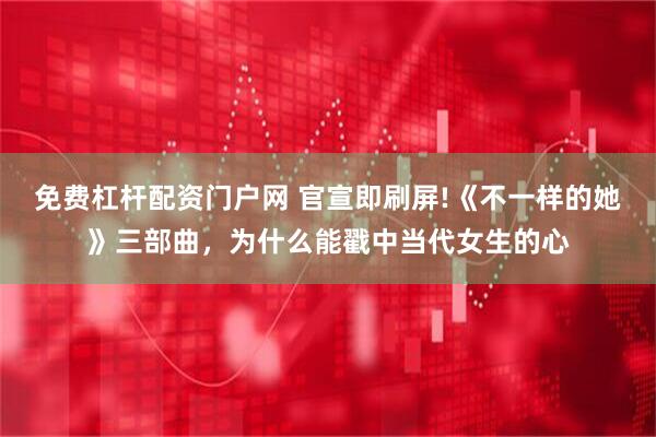 免费杠杆配资门户网 官宣即刷屏!《不一样的她》三部曲，为什么能戳中当代女生的心