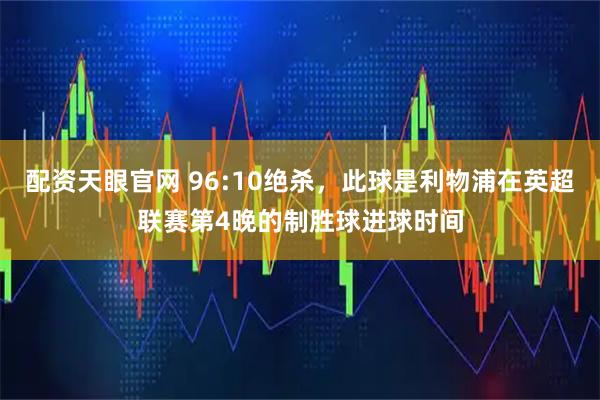 配资天眼官网 96:10绝杀，此球是利物浦在英超联赛第4晚的制胜球进球时间