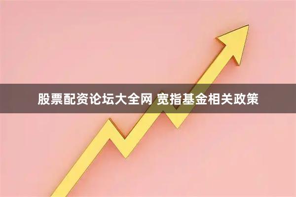 股票配资论坛大全网 宽指基金相关政策