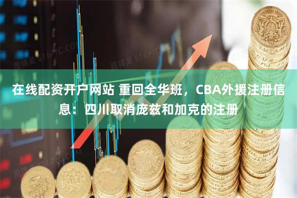 在线配资开户网站 重回全华班，CBA外援注册信息：四川取消庞兹和加克的注册