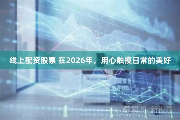 线上配资股票 在2026年，用心触摸日常的美好